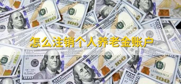 个人养老金账户注销指南：流程、欠费处理与补缴政策详解