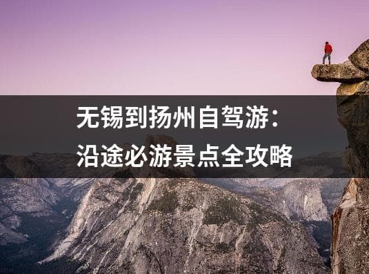 无锡到扬州自驾游：沿途必游景点全攻略