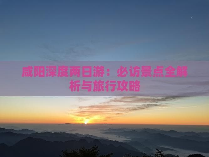 咸阳二日游攻略：秦汉唐文化遗址深度游