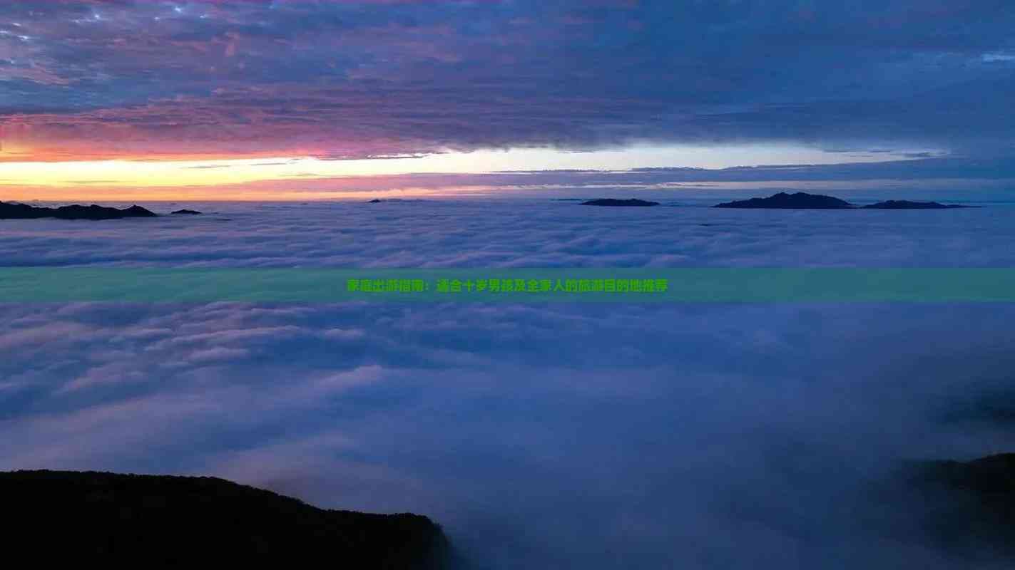 家庭出游指南：适合十岁男孩及全家人的旅游目的地推荐
