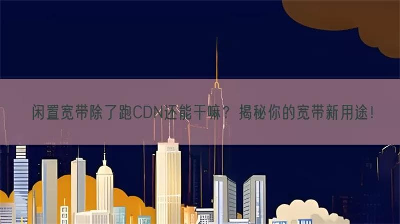 闲置宽带除了跑CDN还能干嘛？揭秘你的宽带新用途！