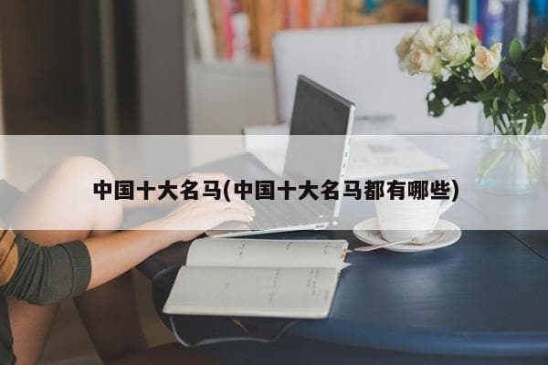 中国十大名马：从古代战马到现代赛马的文化传承