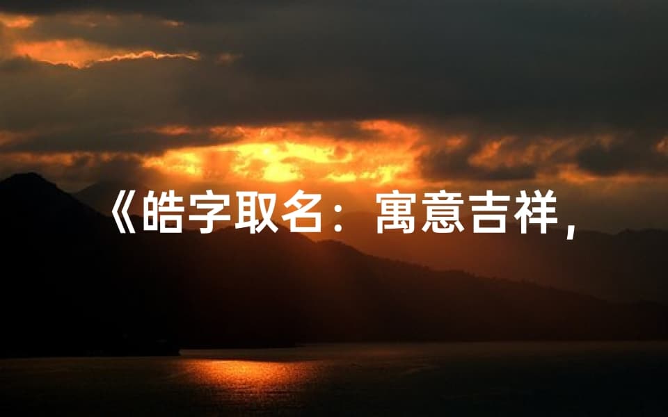 《“皓”字取名：寓意吉祥，吉凶如何？》