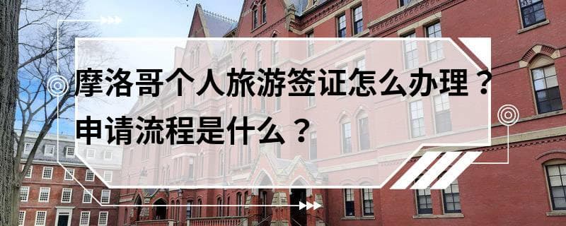 摩洛哥个人旅游签证怎么办理？申请流程是什么？