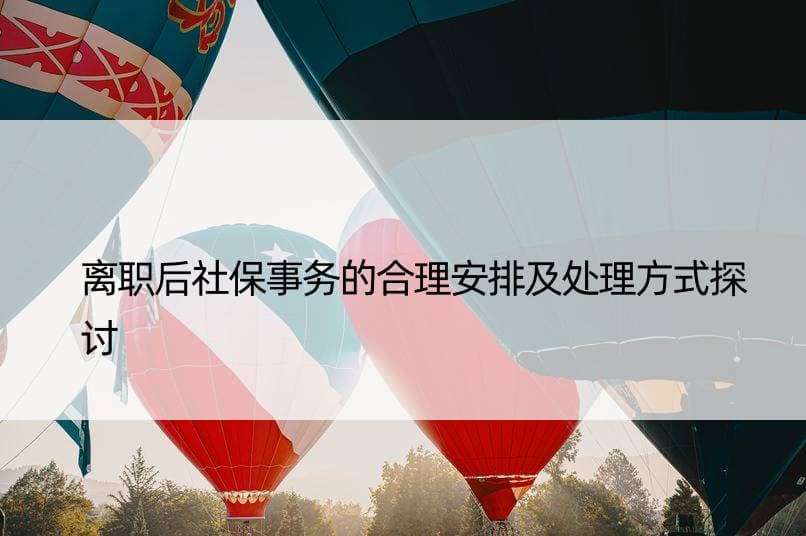 离职后社保事务的合理安排及处理方式探讨