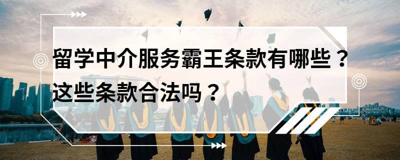 留学中介服务霸王条款有哪些？这些条款合法吗？