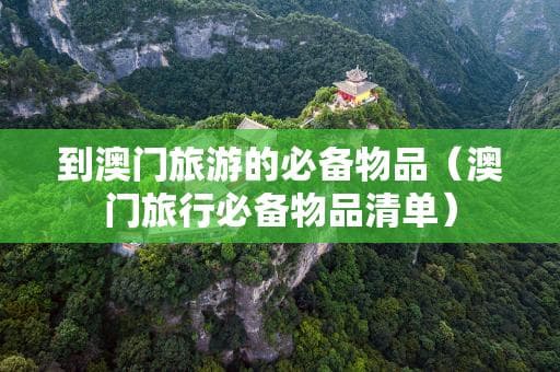 澳门旅游必备物品清单：从防晒到证件，一文详解