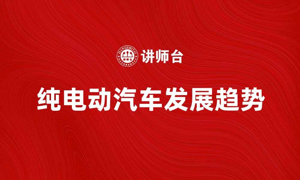 全面解析纯电动汽车的优势与未来发展趋势