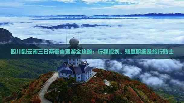 四川到云南三日两夜自驾游全攻略：行程规划、预算明细及旅行贴士