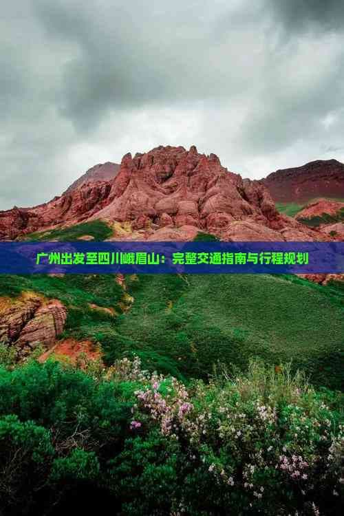 广州出发至四川峨眉山：完整交通指南与行程规划