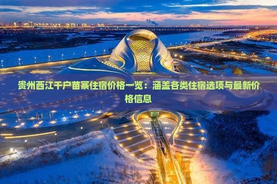 贵州西江千户苗寨住宿价格一览：涵盖各类住宿选项与最新价格信息