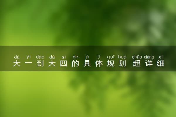 大一到大四的具体规划 超详细大学四年规划指南