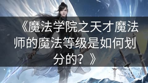 魔法学院的等级制度：从初级到传奇级的魔法师是如何划分的？