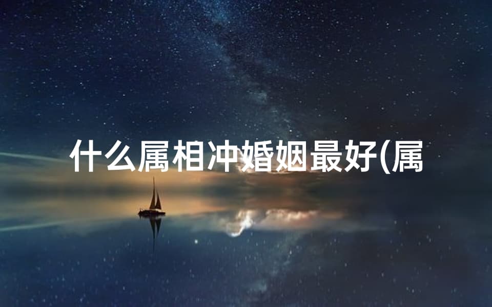 什么属相冲婚姻最好(属相婚姻相配相克,婚姻属相相克)