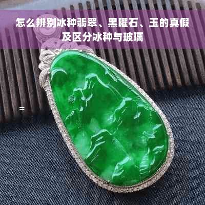 怎么辨别冰种翡翠、黑曜石、玉的真假及区分冰种与玻璃