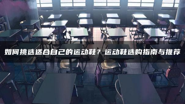 如何挑选适合自己的运动鞋？运动鞋选购指南与推荐
