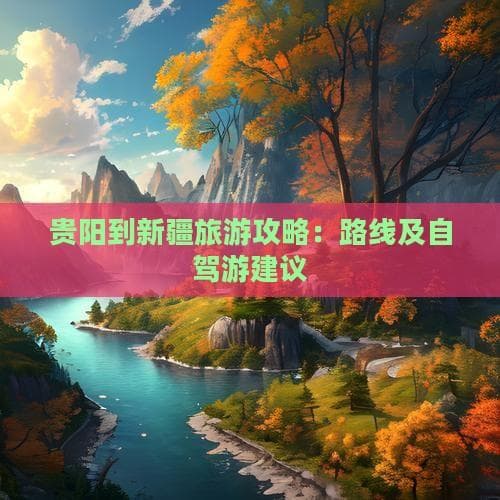 贵阳到新疆旅游攻略：路线及自驾游建议