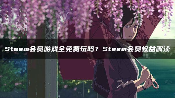 Steam会员游戏全免费玩吗？Steam会员权益解读