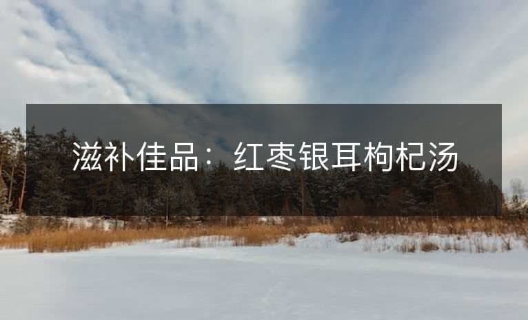 滋补佳品：红枣银耳枸杞汤