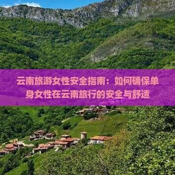 云南旅游女性安全指南：如何确保单身女性在云南旅行的安全与舒适