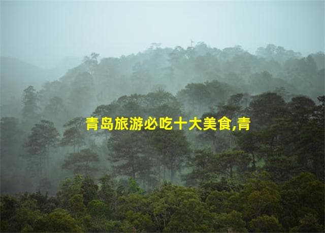 青岛旅游必吃十大美食，让你的舌尖也来一场说走就走的旅行