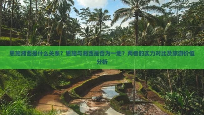 恩施湘西是什么关系？恩施与湘西是否为一地？两者的实力对比及旅游价值分析