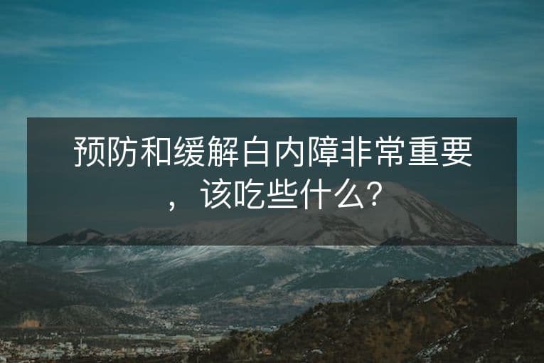 预防和缓解白内障非常重要，该吃些什么？
