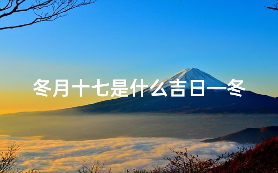 冬月十七是什么吉日—冬月十七：传统吉日，祈福迎祥之时