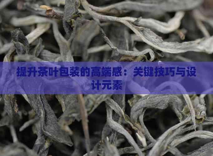 提升茶叶包装的高端感：关键技巧与设计元素