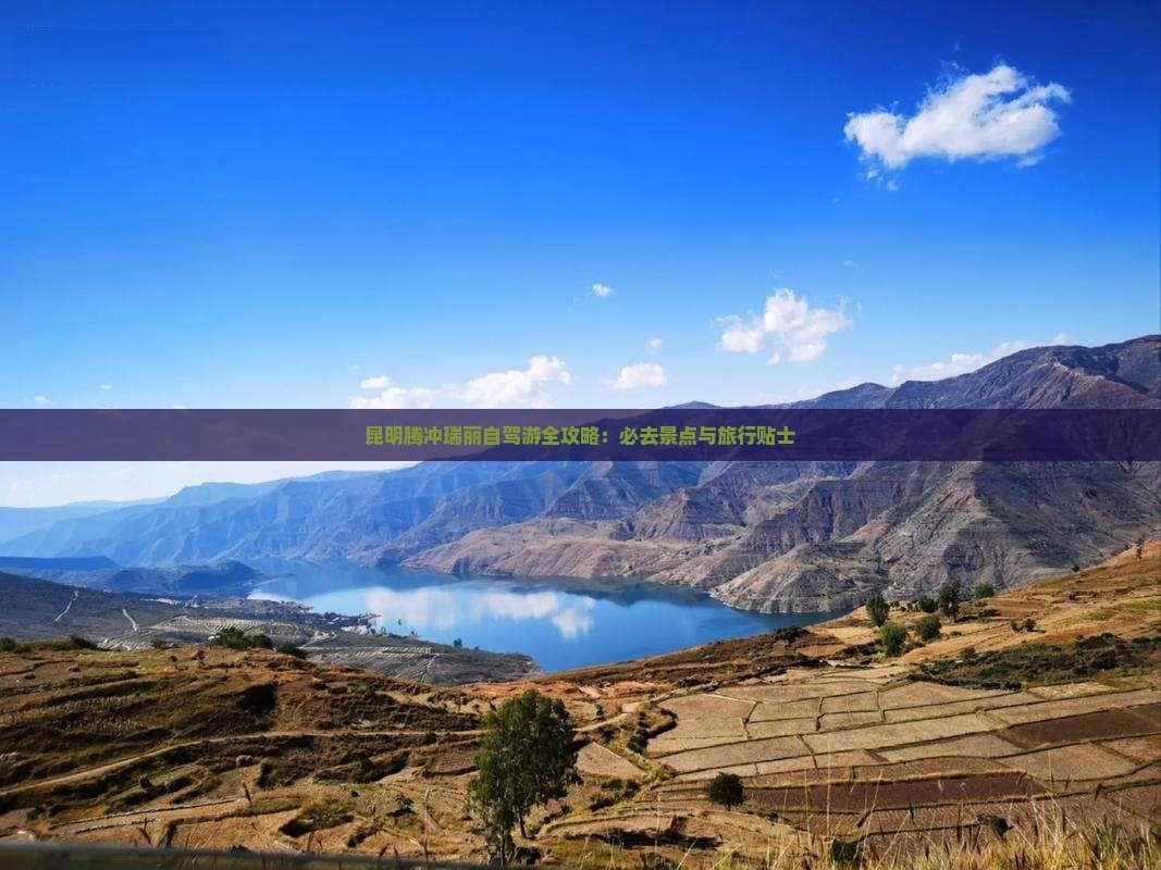 昆明腾冲瑞丽自驾游全攻略：必去景点与旅行贴士