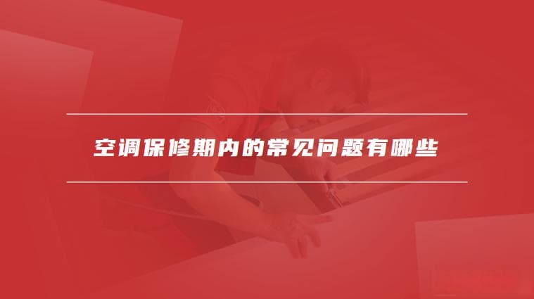 空调的保修期一般为几年，空调保修期内的常见问题有哪些