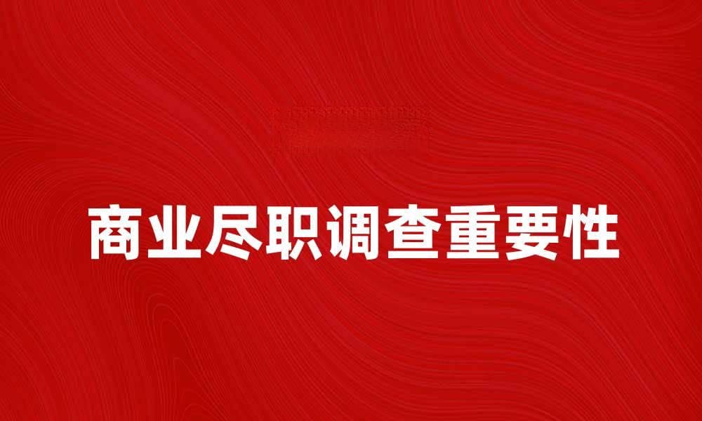 商业尽职调查的重要性与实施指南