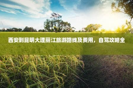 西安到昆明大理丽江旅游路线及费用，自驾攻略全解析