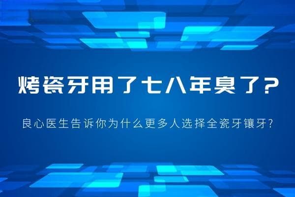 烤瓷牙用了七八年臭了！为什么更多人选择全瓷牙镶牙？