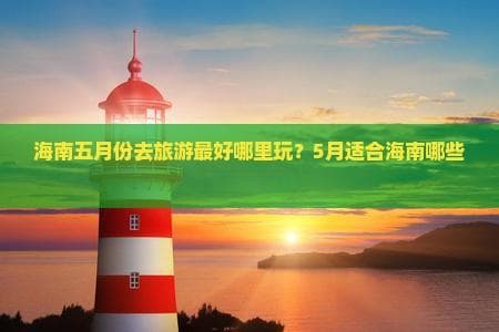 海南五月份去旅游更好哪里玩？5月适合海南哪些地方旅游？