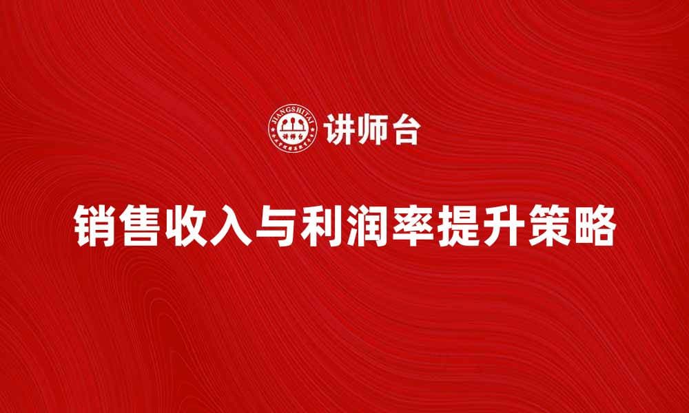 提升销售收入利润率的有效策略与方法
