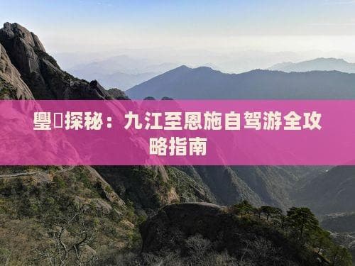 九江至恩施自驾攻略：鄱阳湖畔到大峡谷的8小时穿越