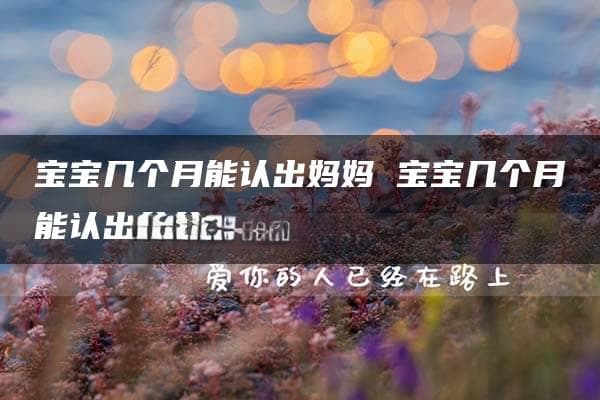 宝宝几个月能认出妈妈 宝宝几个月能认出爸爸