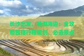 长沙出发，畅游海边：全攻略包括行程规划、必去景点与旅行贴士