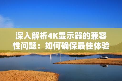 深入解析4K显示器的兼容性问题：如何确保最佳体验