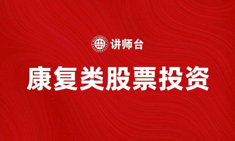 康复类股票投资指南：如何挑选潜力股