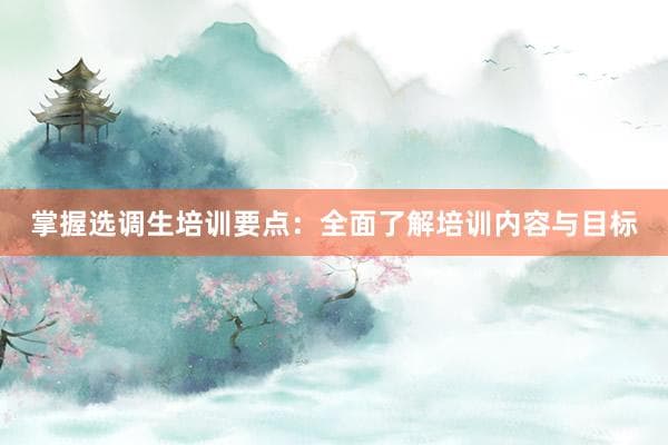 掌握选调生培训要点：全面了解培训内容与目标