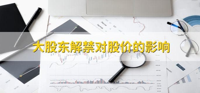 大股东解禁对股价的影响，会让股票价格下跌