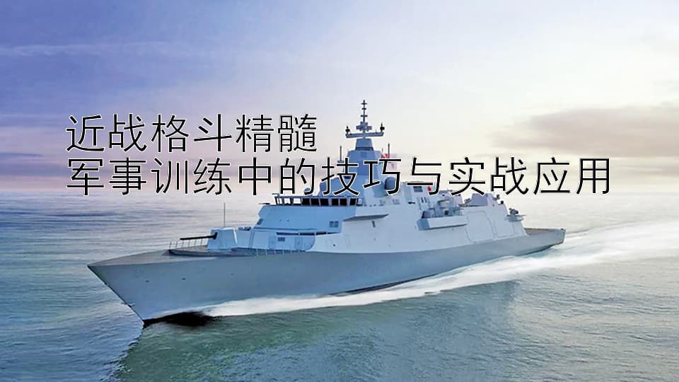 近战格斗精髓：军事训练中的技巧与实战应用