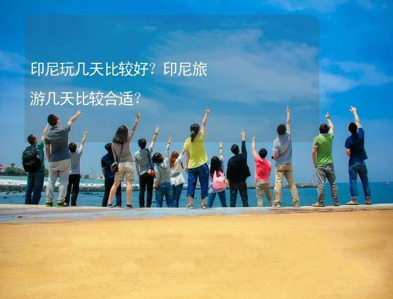 印尼玩几天比较好？印尼旅游几天比较合适？