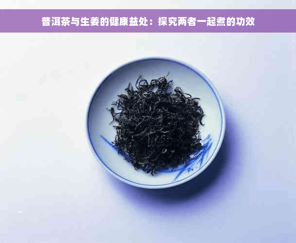 普洱茶与生姜的健康益处：探究两者一起煮的功效