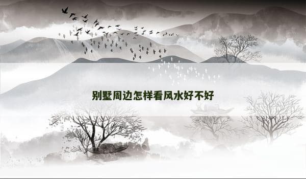 别墅周边怎样看风水好不好