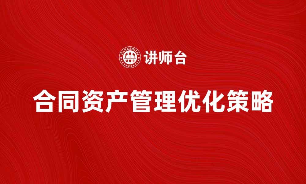 合同资产管理的重要性与优化策略解析