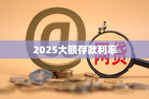 2025大额存款利率：影响因素、预判及选择建议