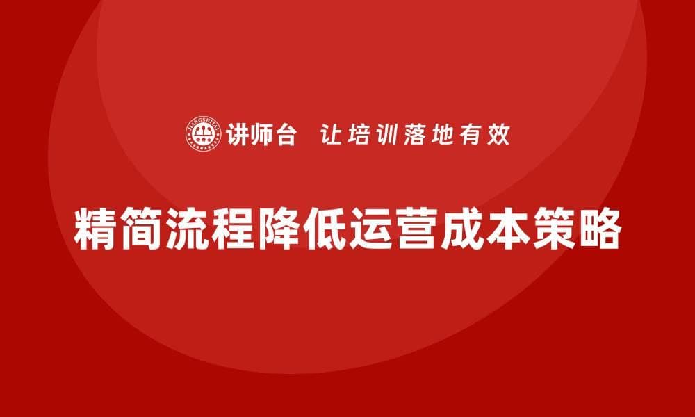 企业运营成本优化：如何通过简化流程实现降本增效？